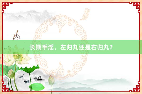 长期手淫，左归丸还是右归丸？
