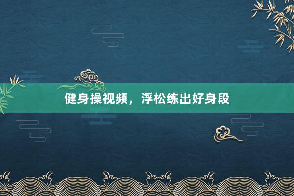 健身操视频，浮松练出好身段