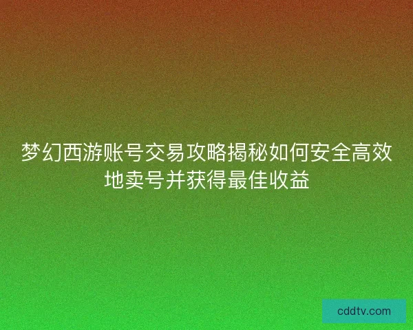 梦幻西游账号交易攻略揭秘如何安全高效地卖号并获得最佳收益