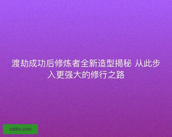 渡劫成功后修炼者全新造型揭秘 从此步入更强大的修行之路