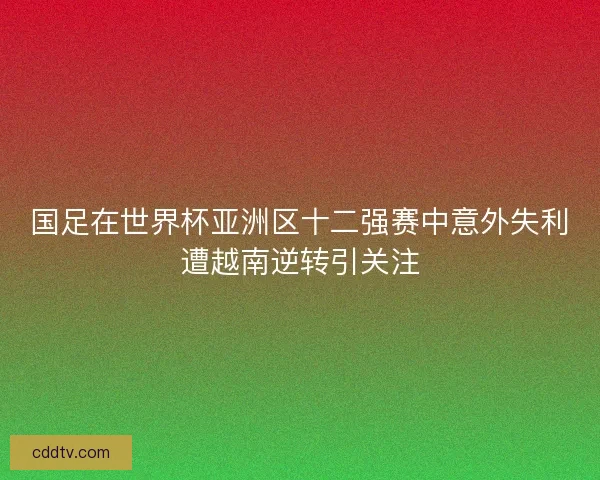 国足在世界杯亚洲区十二强赛中意外失利遭越南逆转引关注