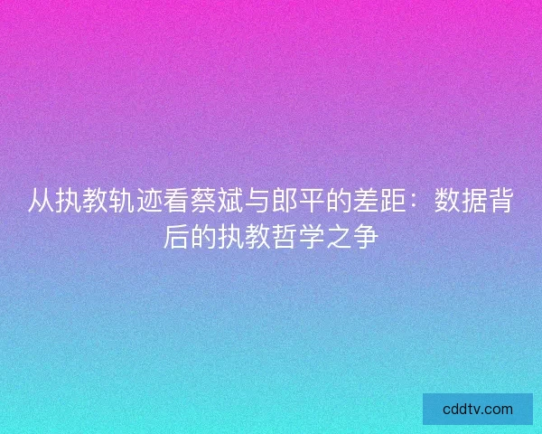 从执教轨迹看蔡斌与郎平的差距：数据背后的执教哲学之争