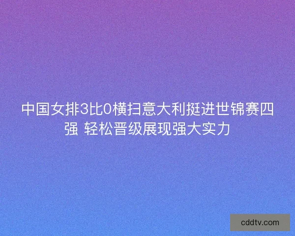 中国女排3比0横扫意大利挺进世锦赛四强 轻松晋级展现强大实力