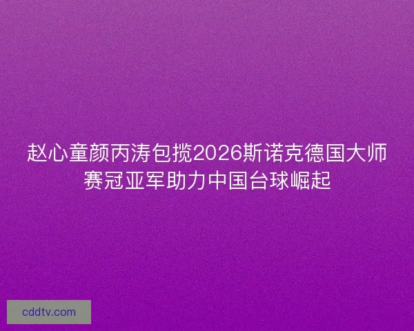 赵心童颜丙涛包揽2026斯诺克德国大师赛冠亚军助力中国台球崛起