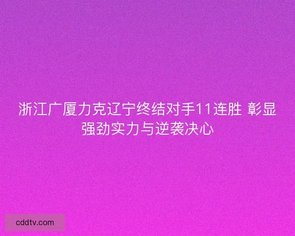 浙江广厦力克辽宁终结对手11连胜 彰显强劲实力与逆袭决心