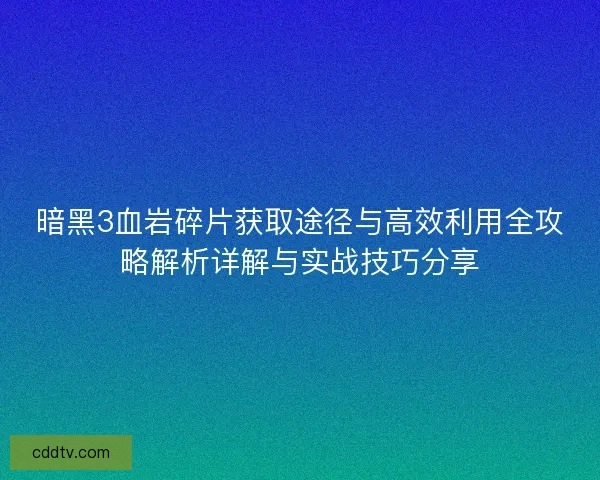 暗黑3血岩碎片获取途径与高效利用全攻略解析详解与实战技巧分享
